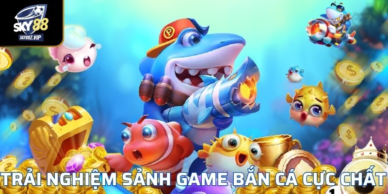 Trải Nghiệm Sảnh Game Bắn Cá Cực Chất 